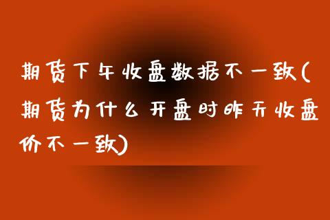 期货下午收盘数据不一致(期货为什么开盘时昨天收盘价不一致) (https://www.njaxzs.com/) 内盘期货 第1张