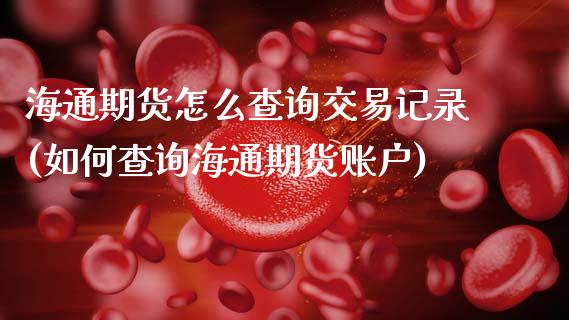 海通期货怎么查询交易记录(如何查询海通期货账户) (https://www.njaxzs.com/) 期货投资 第1张