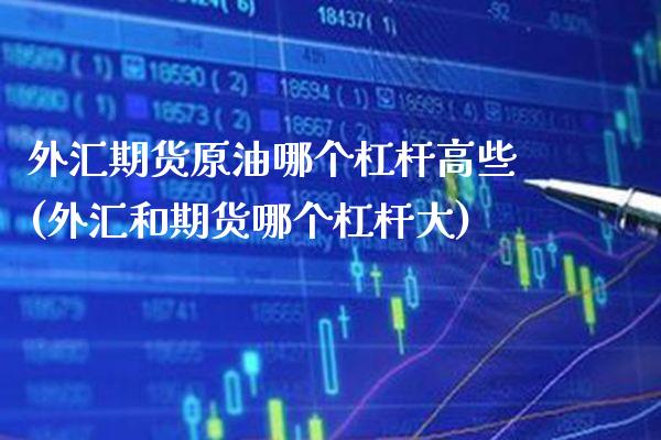 外汇期货原油哪个杠杆高些(外汇和期货哪个杠杆大) (https://www.njaxzs.com/) 期货开户 第1张