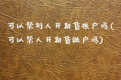 可以帮别人开期货帐户吗(可以帮人开期货账户吗) (https://www.njaxzs.com/) 期货开户 第1张