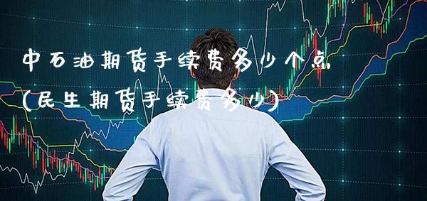 中石油期货手续费多少个点(民生期货手续费多少) (https://www.njaxzs.com/) 期货行情 第1张