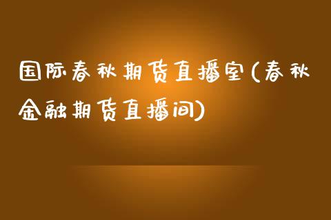 国际春秋期货直播室(春秋金融期货直播间) (https://www.njaxzs.com/) 内盘期货 第1张