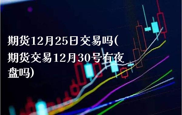 期货12月25日交易吗(期货交易12月30号有夜盘吗) (https://www.njaxzs.com/) 期货开户 第1张