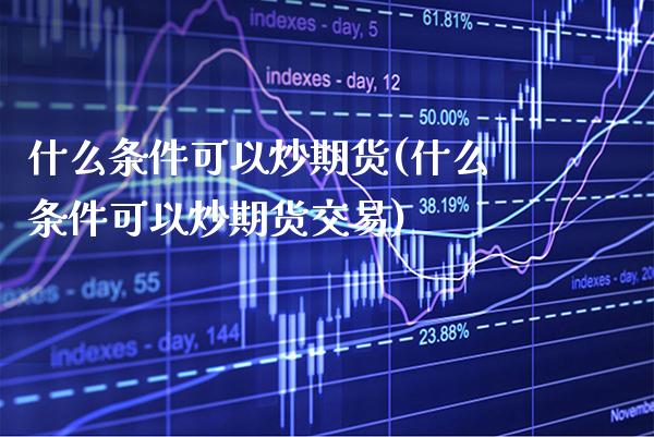 什么条件可以炒期货(什么条件可以炒期货交易) (https://www.njaxzs.com/) 期货直播间 第1张