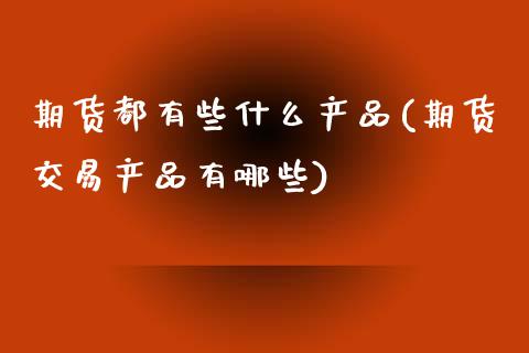 期货都有些什么产品(期货交易产品有哪些) (https://www.njaxzs.com/) 期货行情 第1张