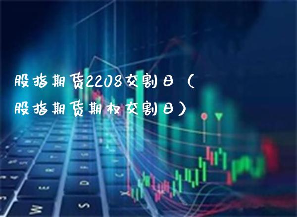 股指期货2208交割日（股指期货期权交割日） (https://www.njaxzs.com/) 内盘期货 第1张
