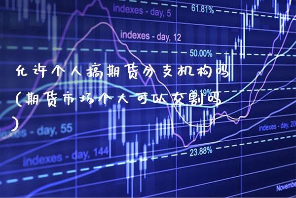 允许个人搞期货分支机构吗(期货市场个人可以交割吗) (https://www.njaxzs.com/) 内盘期货 第1张