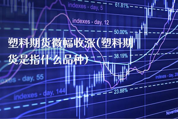 塑料期货微幅收涨(塑料期货是指什么品种) (https://www.njaxzs.com/) 期货行情 第1张