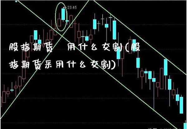 股指期货釆用什么交割(股指期货采用什么交割) (https://www.njaxzs.com/) 黄金期货 第1张