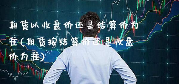 期货以收盘价还是结算价为准(期货按结算价还是收盘价为准) (https://www.njaxzs.com/) 期货开户 第1张