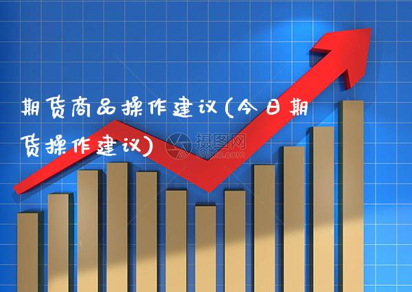 期货商品操作建议(今日期货操作建议) (https://www.njaxzs.com/) 期货行情 第1张