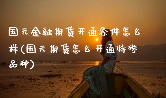 国元金融期货开通条件怎么样(国元期货怎么开通特殊品种) (https://www.njaxzs.com/) 原油期货 第1张