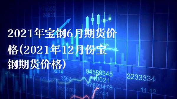 2021年宝钢6月期货价格(2021年12月份宝钢期货价格) (https://www.njaxzs.com/) 期货直播间 第1张