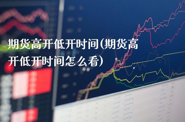 期货高开低开时间(期货高开低开时间怎么看) (https://www.njaxzs.com/) 内盘期货 第1张