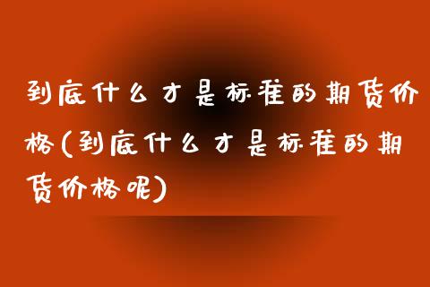 到底什么才是标准的期货价格(到底什么才是标准的期货价格呢) (https://www.njaxzs.com/) 期货行情 第1张