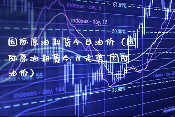 国际原油期货今日油价（国际原油期货今天走势 国际油价） (https://www.njaxzs.com/) 期货直播间 第1张