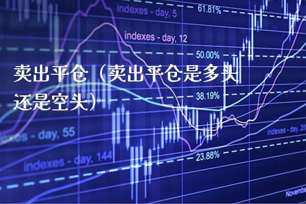 卖出平仓（卖出平仓是多头还是空头） (https://www.njaxzs.com/) 期货直播间 第1张