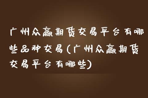 广州众赢期货交易平台有哪些品种交易(广州众赢期货交易平台有哪些) (https://www.njaxzs.com/) 黄金期货 第1张