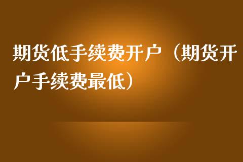 期货低手续费开户（期货开户手续费最低） (https://www.njaxzs.com/) 内盘期货 第1张
