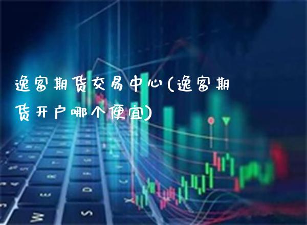 逸富期货交易中心(逸富期货开户哪个便宜) (https://www.njaxzs.com/) 期货直播间 第1张