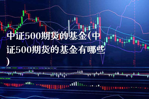 中证500期货的基金(中证500期货的基金有哪些) (https://www.njaxzs.com/) 期货直播间 第1张