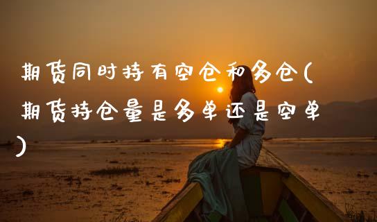 期货同时持有空仓和多仓(期货持仓量是多单还是空单) (https://www.njaxzs.com/) 期货行情 第1张