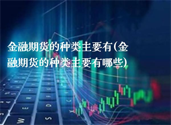 金融期货的种类主要有(金融期货的种类主要有哪些) (https://www.njaxzs.com/) 期货直播间 第1张