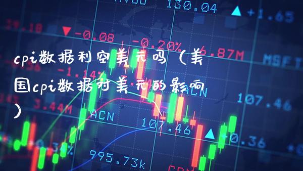 cpi数据利空美元吗（美国cpi数据对美元的影响） (https://www.njaxzs.com/) 期货直播间 第1张