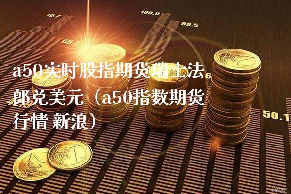 a50实时股指期货瑞士法郎兑美元(a50指数期货行情 新浪) 期货直播间 第1张-爱新财经 a50实时股指期货瑞士法郎兑美元(a50指数期货行情 新浪) (https://www.njaxzs.com/) 期货直播间 第1张