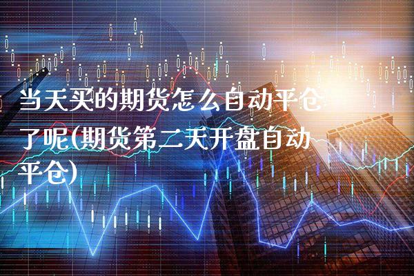 当天买的期货怎么自动平仓了呢(期货第二天开盘自动平仓) (https://www.njaxzs.com/) 内盘期货 第1张