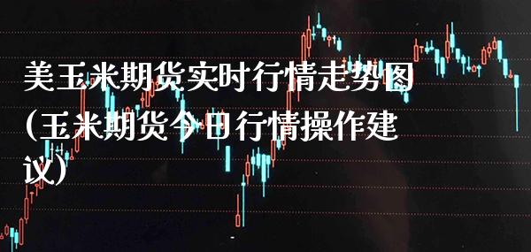 美玉米期货实时行情走势图(玉米期货今日行情操作建议) (https://www.njaxzs.com/) 原油期货 第1张