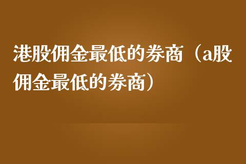 港股佣金最低的券商（a股佣金最低的券商） (https://www.njaxzs.com/) 内盘期货 第1张