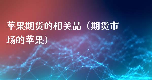 苹果期货的相关品（期货市场的苹果） (https://www.njaxzs.com/) 期货直播间 第1张