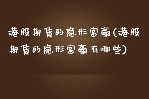 港股期货的隐形富豪(港股期货的隐形富豪有哪些) (https://www.njaxzs.com/) 期货直播间 第1张