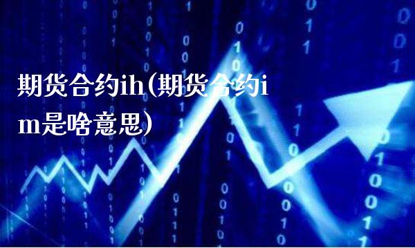 期货合约ih(期货合约im是啥意思) (https://www.njaxzs.com/) 黄金期货 第1张