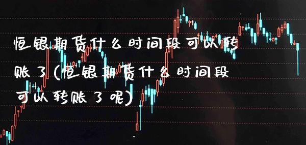 恒银期货什么时间段可以转账了(恒银期货什么时间段可以转账了呢) (https://www.njaxzs.com/) 内盘期货 第1张