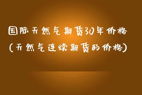 国际天然气期货30年价格(天然气连续期货的价格) (https://www.njaxzs.com/) 黄金期货 第1张