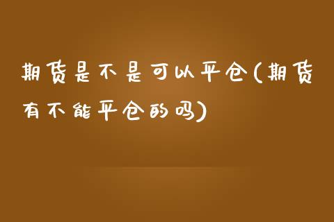 期货是不是可以平仓(期货有不能平仓的吗) (https://www.njaxzs.com/) 期货投资 第1张