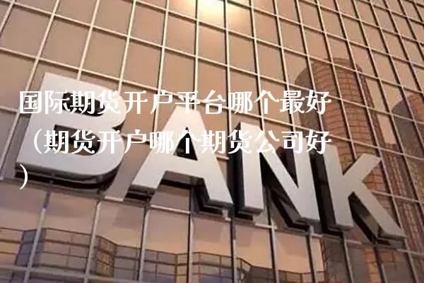 国际期货开户平台哪个最好（期货开户哪个期货公司好） (https://www.njaxzs.com/) 期货直播间 第1张