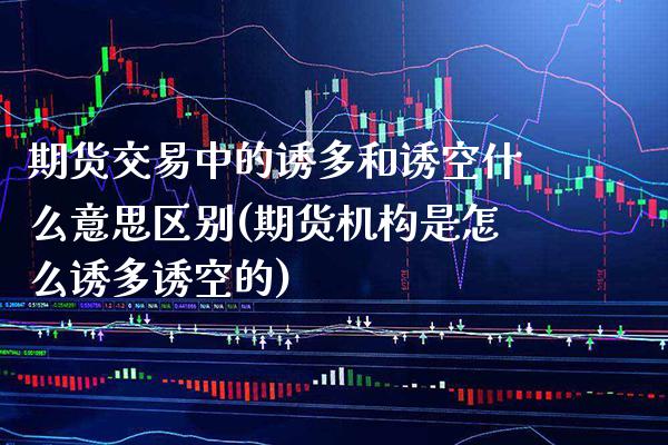 期货交易中的诱多和诱空什么意思区别(期货机构是怎么诱多诱空的) (https://www.njaxzs.com/) 期货直播间 第1张