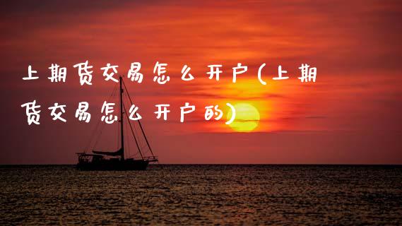 上期货交易怎么开户(上期货交易怎么开户的) (https://www.njaxzs.com/) 内盘期货 第1张