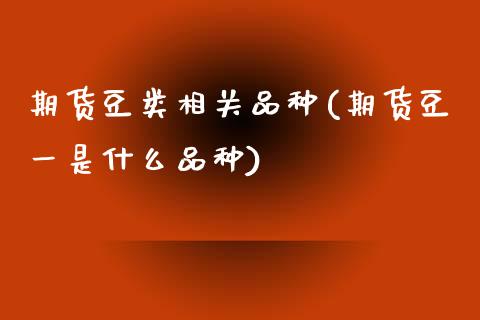 期货豆类相关品种(期货豆一是什么品种) (https://www.njaxzs.com/) 内盘期货 第1张