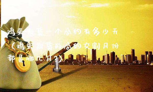 鸡蛋期货一个合约有多少天(鸡蛋期货的合约交割月份都是哪几月?) 期货行情 第1张-爱新财经 鸡蛋期货一个合约有多少天(鸡蛋期货的合约交割月份都是哪几月?) (https://www.njaxzs.com/) 期货行情 第1张