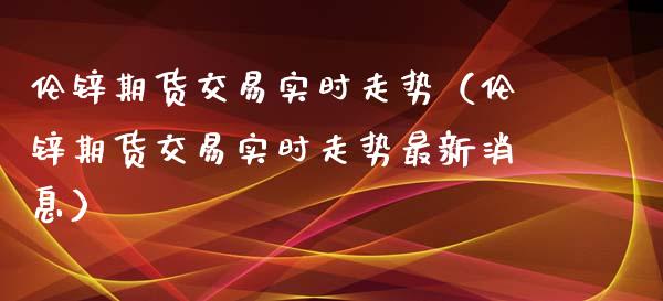 伦锌期货交易实时走势（伦锌期货交易实时走势最新消息） (https://www.njaxzs.com/) 期货直播间 第1张