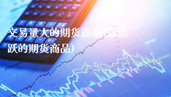 交易量大的期货商品(最活跃的期货商品) (https://www.njaxzs.com/) 期货开户 第1张