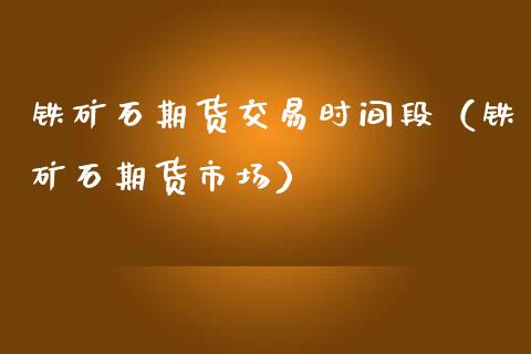 铁矿石期货交易时间段（铁矿石期货市场） (https://www.njaxzs.com/) 内盘期货 第1张