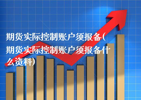 期货实际控制账户须报备(期货实际控制账户须报备什么资料) (https://www.njaxzs.com/) 内盘期货 第1张