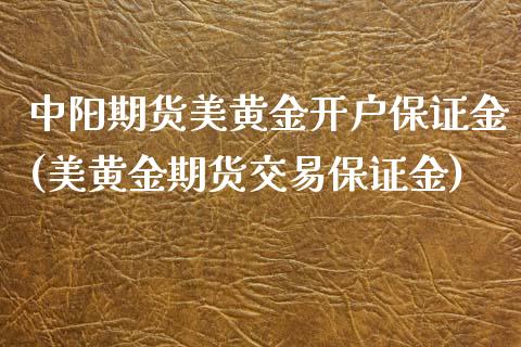 中阳期货美黄金开户保证金(美黄金期货交易保证金) (https://www.njaxzs.com/) 期货行情 第1张