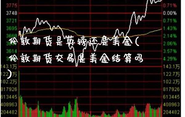 伦敦期货是英镑还是美金(伦敦期货交易是美金结算吗) (https://www.njaxzs.com/) 期货直播间 第1张