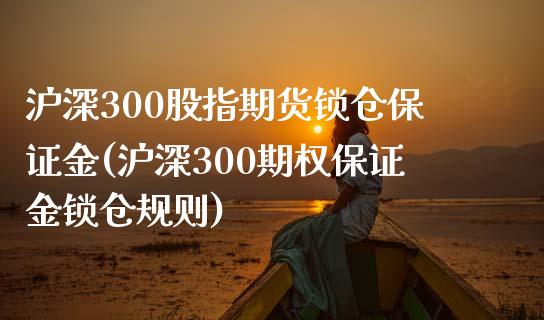 沪深300股指期货锁仓保证金(沪深300期权保证金锁仓规则) 黄金期货 第1张-爱新财经 沪深300股指期货锁仓保证金(沪深300期权保证金锁仓规则) (https://www.njaxzs.com/) 黄金期货 第1张